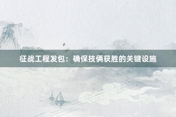 征战工程发包：确保技俩获胜的关键设施
