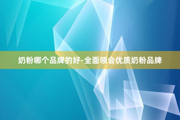 奶粉哪个品牌的好-全面领会优质奶粉品牌