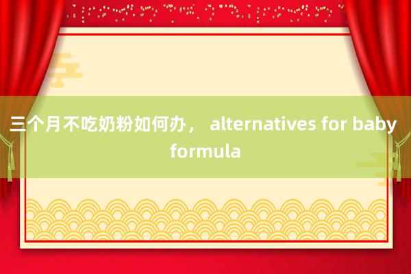 三个月不吃奶粉如何办， alternatives for baby formula