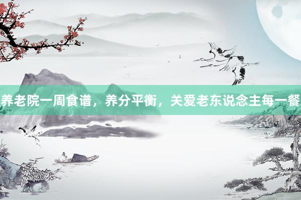 养老院一周食谱，养分平衡，关爱老东说念主每一餐