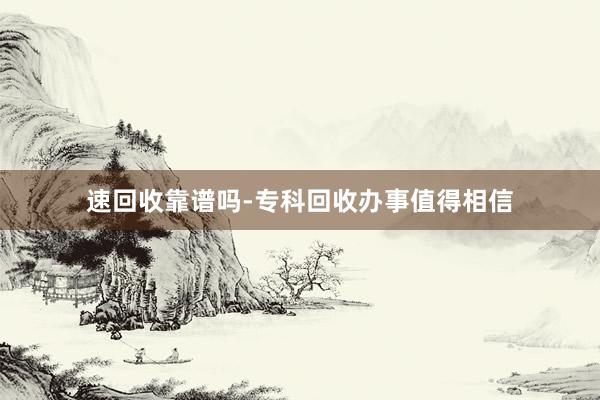 速回收靠谱吗-专科回收办事值得相信