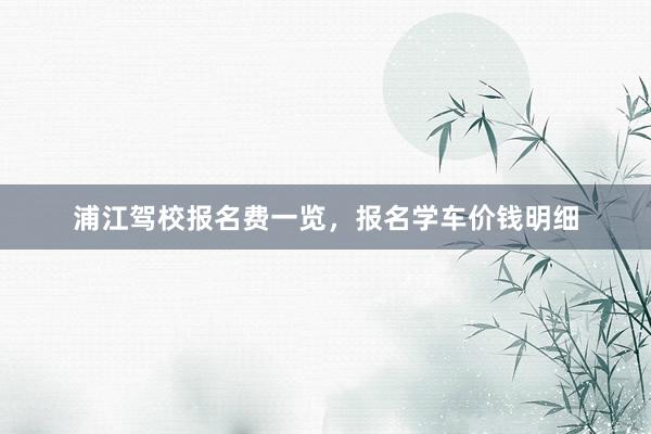 浦江驾校报名费一览，报名学车价钱明细