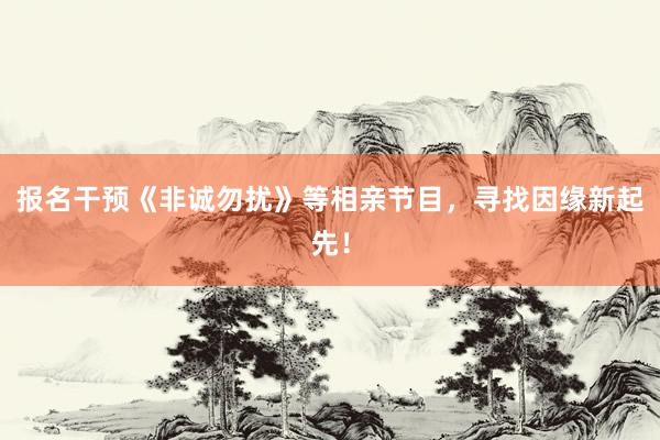 报名干预《非诚勿扰》等相亲节目，寻找因缘新起先！