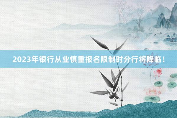 2023年银行从业慎重报名限制时分行将降临！
