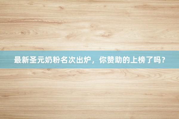 最新圣元奶粉名次出炉，你赞助的上榜了吗？