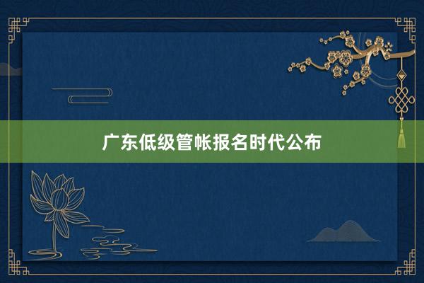 广东低级管帐报名时代公布
