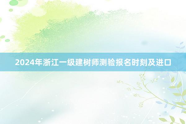 2024年浙江一级建树师测验报名时刻及进口