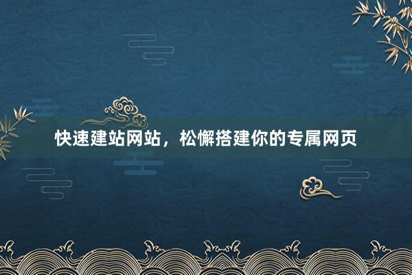 快速建站网站，松懈搭建你的专属网页
