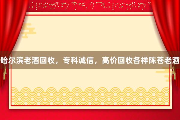 哈尔滨老酒回收，专科诚信，高价回收各样陈苍老酒