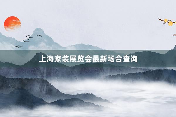 上海家装展览会最新场合查询