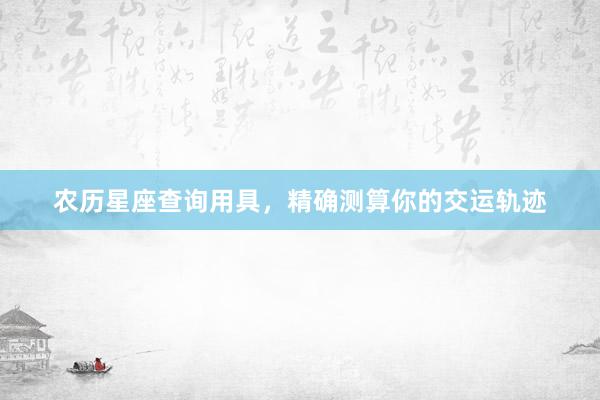 农历星座查询用具，精确测算你的交运轨迹