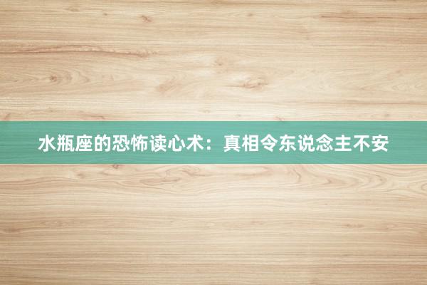 水瓶座的恐怖读心术：真相令东说念主不安