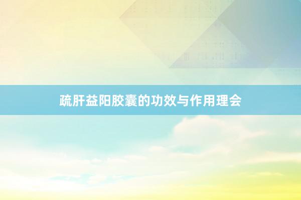 疏肝益阳胶囊的功效与作用理会
