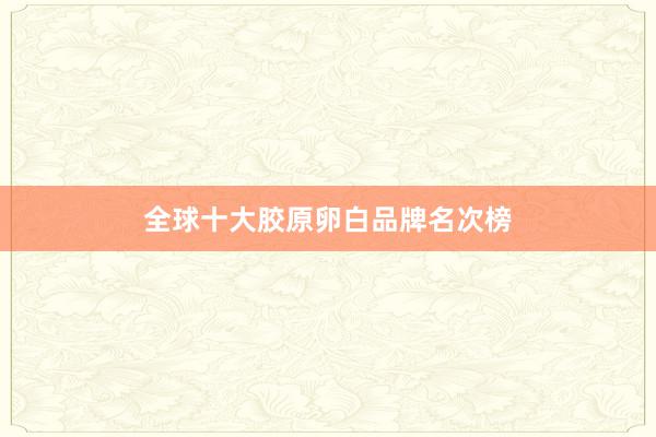 全球十大胶原卵白品牌名次榜