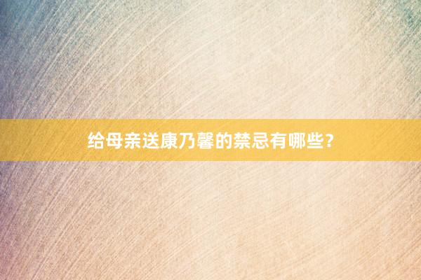 给母亲送康乃馨的禁忌有哪些？