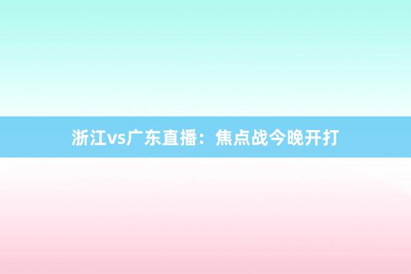 浙江vs广东直播：焦点战今晚开打