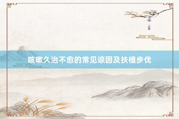 咳嗽久治不愈的常见谅因及扶植步伐