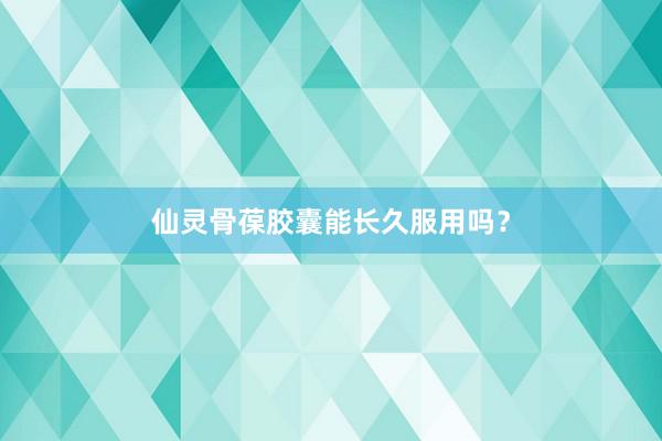 仙灵骨葆胶囊能长久服用吗？
